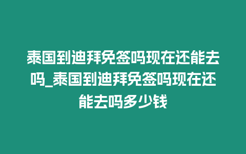 泰國到迪拜免簽嗎現在還能去嗎_泰國到迪拜免簽嗎現在還能去嗎多少錢