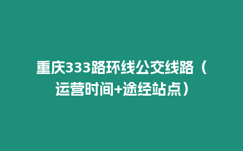 重慶333路環(huán)線公交線路（運(yùn)營(yíng)時(shí)間+途經(jīng)站點(diǎn)）