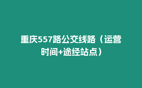 重慶557路公交線路（運營時間+途經(jīng)站點）