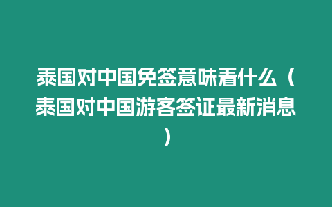 泰國對中國免簽意味著什么（泰國對中國游客簽證最新消息）