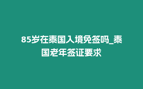 85歲在泰國入境免簽嗎_泰國老年簽證要求