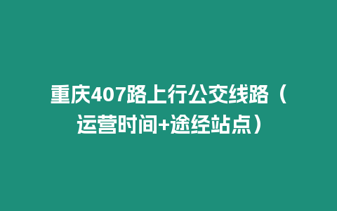 重慶407路上行公交線路（運營時間+途經站點）