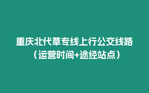 重慶北代草專線上行公交線路（運(yùn)營時間+途經(jīng)站點(diǎn)）