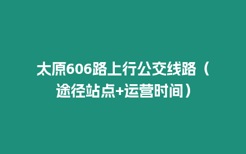 太原606路上行公交線路（途徑站點+運營時間）