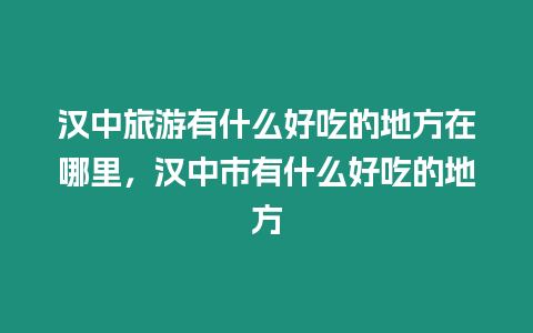 漢中旅游有什么好吃的地方在哪里，漢中市有什么好吃的地方