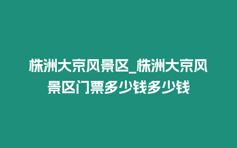 株洲大京風景區_株洲大京風景區門票多少錢多少錢