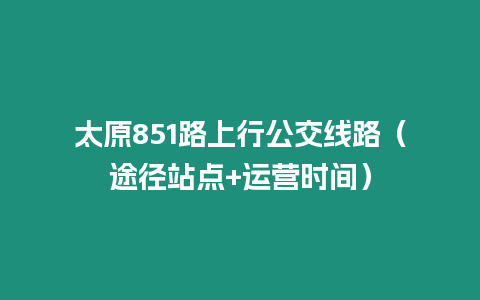 太原851路上行公交線路（途徑站點+運營時間）