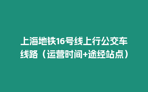 上海地鐵16號線上行公交車線路（運營時間+途經站點）