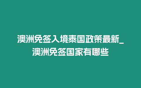 澳洲免簽入境泰國政策最新_澳洲免簽國家有哪些