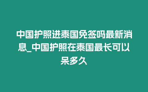 中國護照進泰國免簽嗎最新消息_中國護照在泰國最長可以呆多久