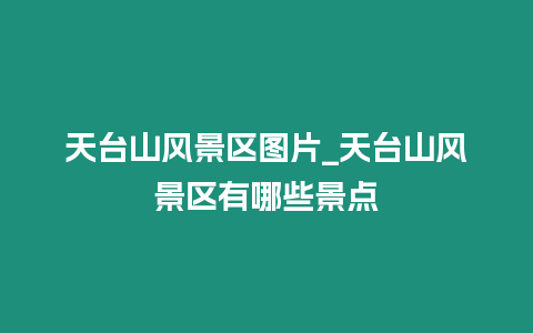 天臺山風景區圖片_天臺山風景區有哪些景點