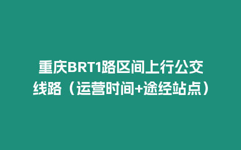 重慶BRT1路區(qū)間上行公交線路（運(yùn)營時(shí)間+途經(jīng)站點(diǎn)）