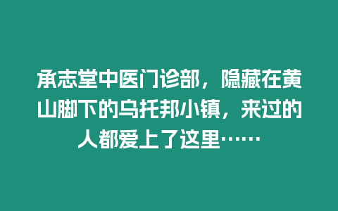 承志堂中醫門診部，隱藏在黃山腳下的烏托邦小鎮，來過的人都愛上了這里……