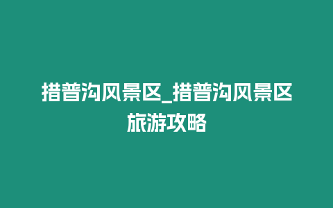 措普溝風景區_措普溝風景區旅游攻略