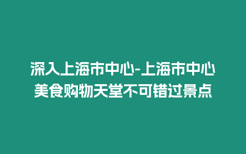 深入上海市中心-上海市中心美食購物天堂不可錯過景點