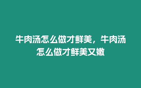 牛肉湯怎么做才鮮美，牛肉湯怎么做才鮮美又嫩