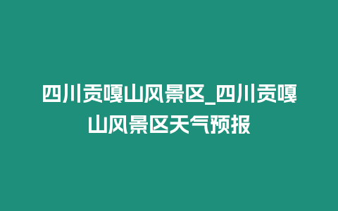 四川貢嘎山風景區_四川貢嘎山風景區天氣預報