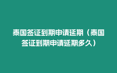 泰國簽證到期申請延期（泰國簽證到期申請延期多久）