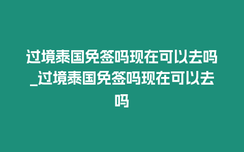 過境泰國免簽嗎現在可以去嗎_過境泰國免簽嗎現在可以去嗎