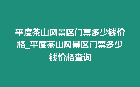 平度茶山風景區門票多少錢價格_平度茶山風景區門票多少錢價格查詢