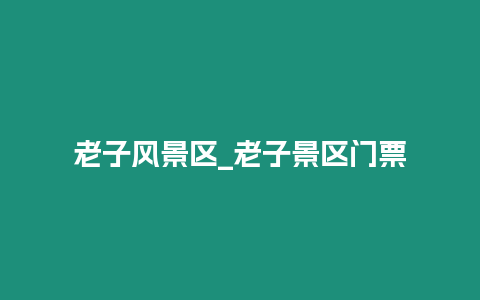 老子風(fēng)景區(qū)_老子景區(qū)門票