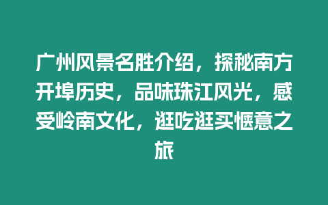 廣州風景名勝介紹，探秘南方開埠歷史，品味珠江風光，感受嶺南文化，逛吃逛買愜意之旅