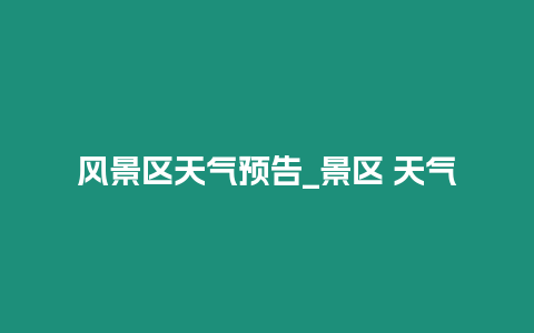 風景區天氣預告_景區 天氣