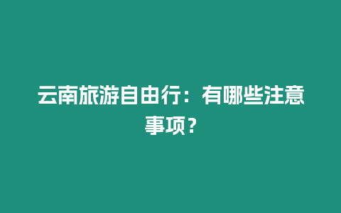 云南旅游自由行：有哪些注意事項？