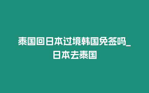 泰國回日本過境韓國免簽嗎_日本去泰國