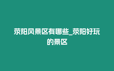 滎陽風(fēng)景區(qū)有哪些_滎陽好玩的景區(qū)