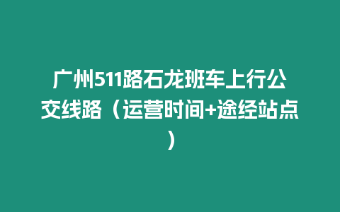 廣州511路石龍班車上行公交線路（運(yùn)營(yíng)時(shí)間+途經(jīng)站點(diǎn)）