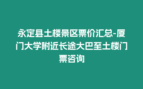 永定縣土樓景區票價匯總-廈門大學附近長途大巴至土樓門票咨詢