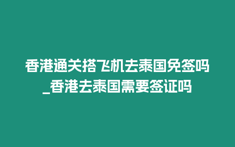 香港通關搭飛機去泰國免簽嗎_香港去泰國需要簽證嗎