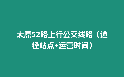 太原52路上行公交線路（途徑站點+運營時間）