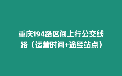 重慶194路區(qū)間上行公交線路（運(yùn)營時(shí)間+途經(jīng)站點(diǎn)）