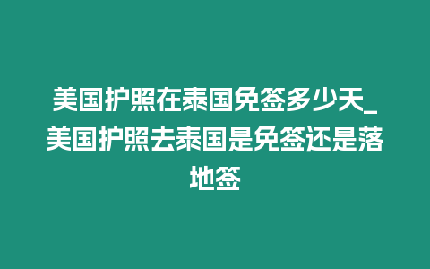 美國(guó)護(hù)照在泰國(guó)免簽多少天_美國(guó)護(hù)照去泰國(guó)是免簽還是落地簽