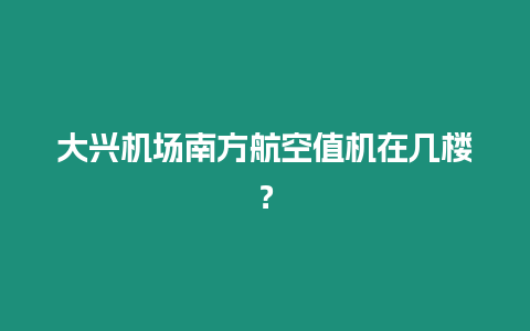 大興機場南方航空值機在幾樓？