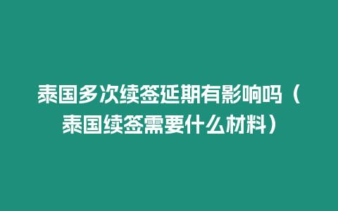 泰國多次續(xù)簽延期有影響嗎（泰國續(xù)簽需要什么材料）