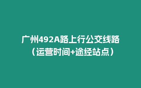 廣州492A路上行公交線路（運營時間+途經站點）