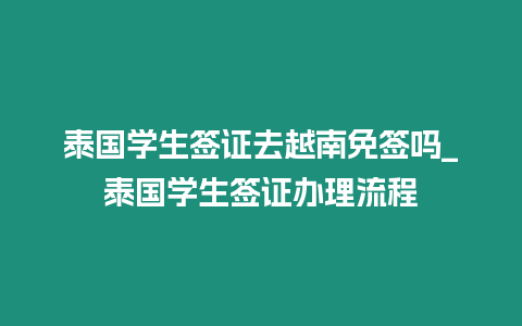 泰國學生簽證去越南免簽嗎_泰國學生簽證辦理流程