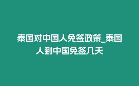 泰國對中國人免簽政策_泰國人到中國免簽幾天