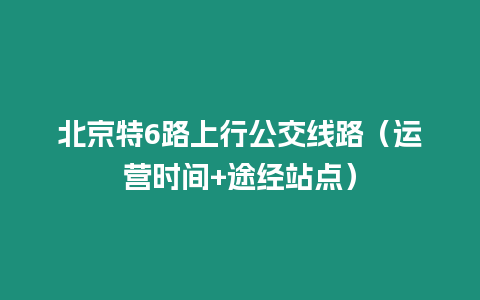 北京特6路上行公交線路（運營時間+途經站點）