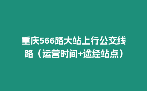 重慶566路大站上行公交線路（運營時間+途經站點）