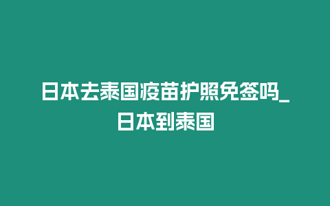 日本去泰國疫苗護照免簽嗎_日本到泰國