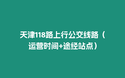 天津118路上行公交線路（運營時間+途經站點）