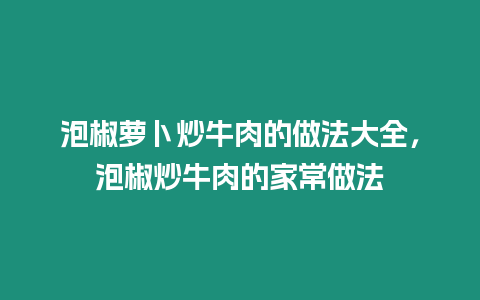 泡椒蘿卜炒牛肉的做法大全，泡椒炒牛肉的家常做法