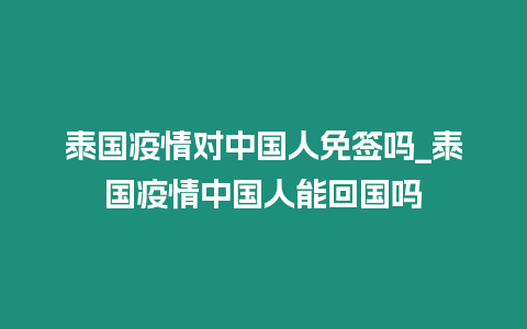 泰國疫情對中國人免簽嗎_泰國疫情中國人能回國嗎