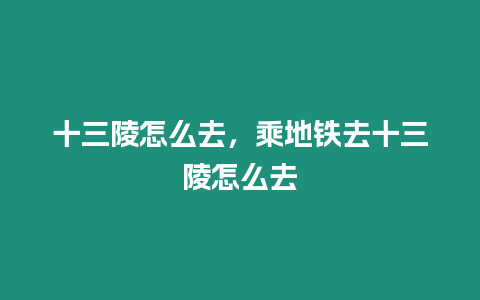 十三陵怎么去，乘地鐵去十三陵怎么去