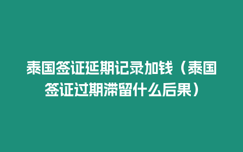 泰國簽證延期記錄加錢（泰國簽證過期滯留什么后果）