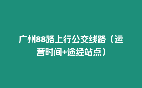 廣州88路上行公交線路（運營時間+途經(jīng)站點）